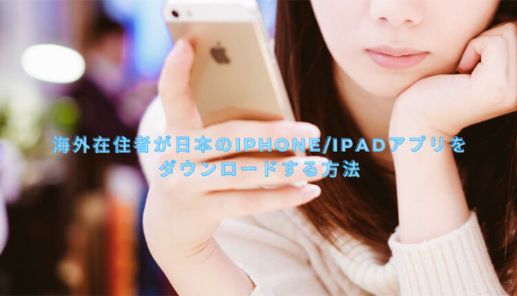海外在住者が日本のiPhone/iPadアプリをダウンロードする方法